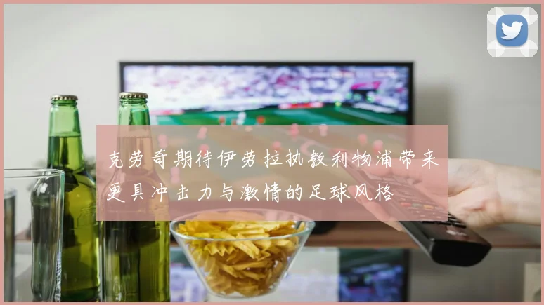 克劳奇期待伊劳拉执教利物浦带来更具冲击力与激情的足球风格