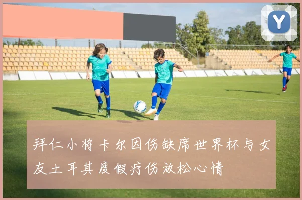 拜仁小将卡尔因伤缺席世界杯与女友土耳其度假疗伤放松心情