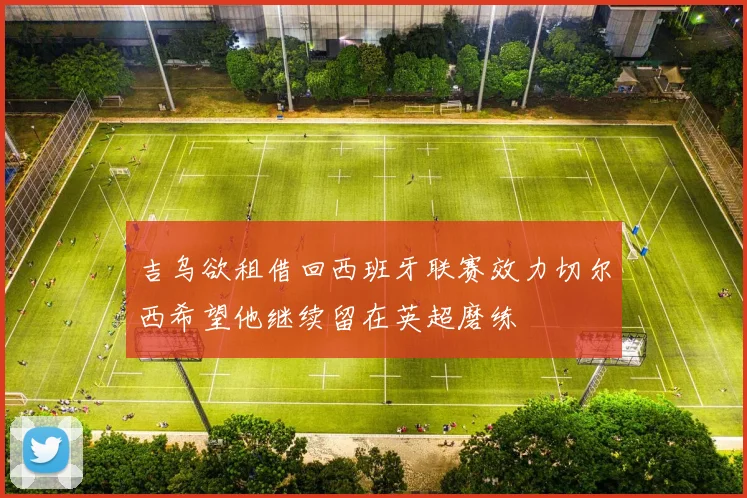 吉乌欲租借回西班牙联赛效力切尔西希望他继续留在英超磨练