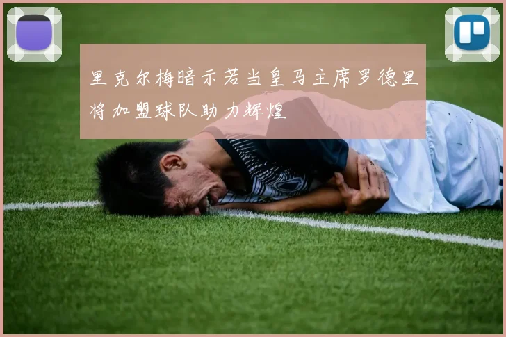 里克尔梅暗示若当皇马主席罗德里将加盟球队助力辉煌