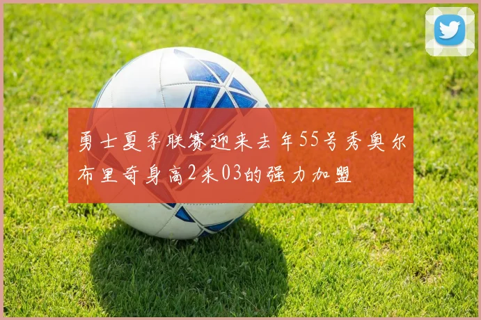 勇士夏季联赛迎来去年55号秀奥尔布里奇身高2米03的强力加盟