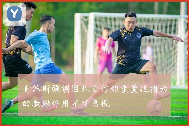 肯佩斯强调团队合作的重要性梅西的激励作用不可忽视
