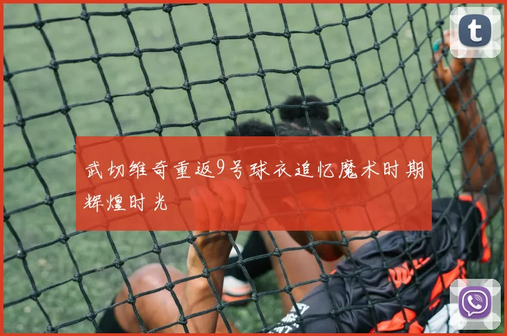 武切维奇重返9号球衣追忆魔术时期辉煌时光