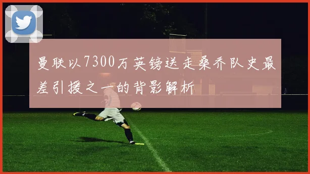 曼联以7300万英镑送走桑乔队史最差引援之一的背影解析
