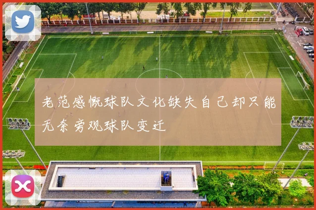 老范感慨球队文化缺失自己却只能无奈旁观球队变迁