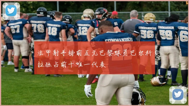 法甲射手榜前五无巴黎球员巴尔科拉独占前十唯一代表