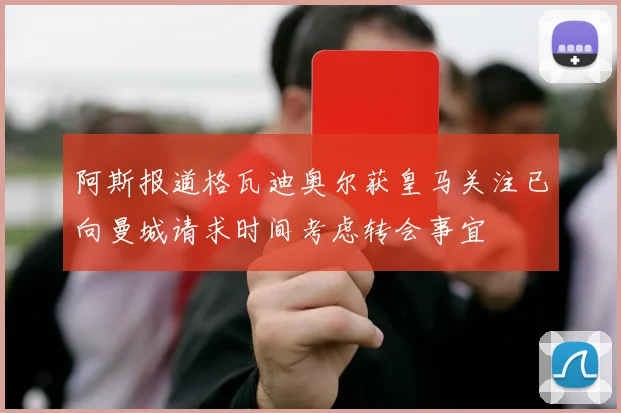 阿斯报道格瓦迪奥尔获皇马关注已向曼城请求时间考虑转会事宜