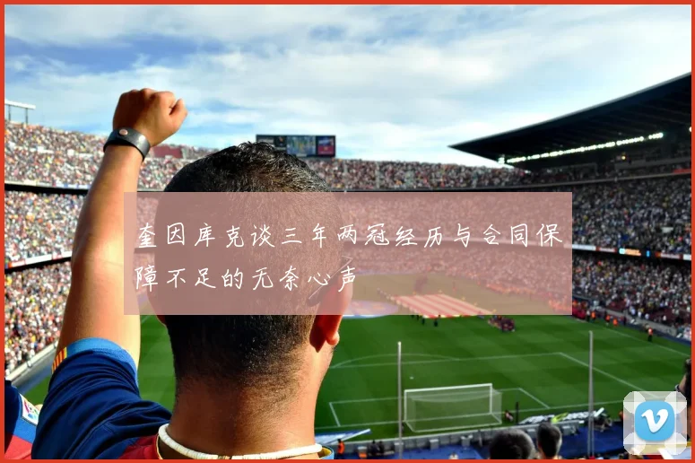 奎因库克谈三年两冠经历与合同保障不足的无奈心声