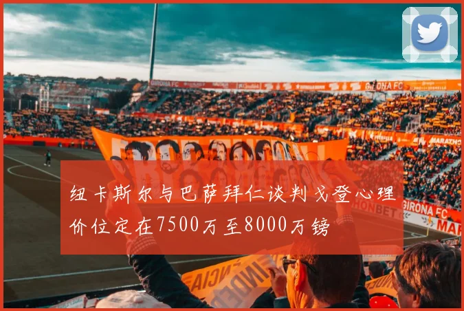 纽卡斯尔与巴萨拜仁谈判戈登心理价位定在7500万至8000万镑