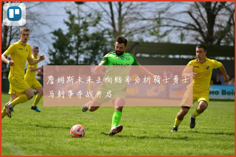 詹姆斯未来去向赔率分析骑士勇士马刺争夺战开启