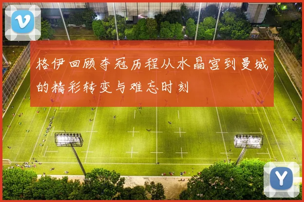 格伊回顾夺冠历程从水晶宫到曼城的精彩转变与难忘时刻