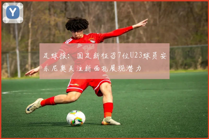 足球报：国足新征召7位U23球员安东尼奥关注新面孔展现潜力