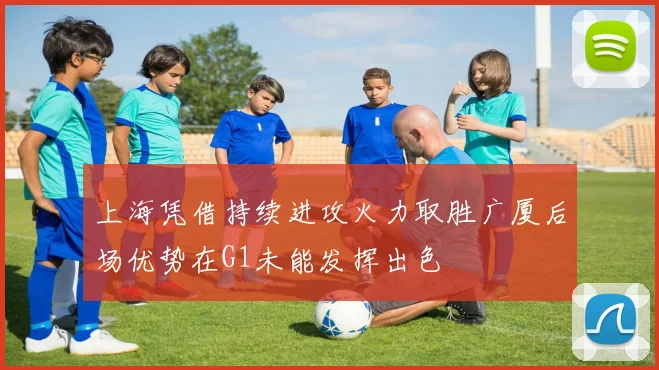 上海凭借持续进攻火力取胜广厦后场优势在G1未能发挥出色