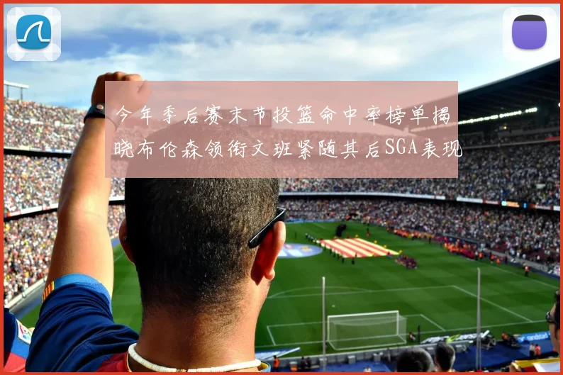 今年季后赛末节投篮命中率榜单揭晓布伦森领衔文班紧随其后SGA表现不俗