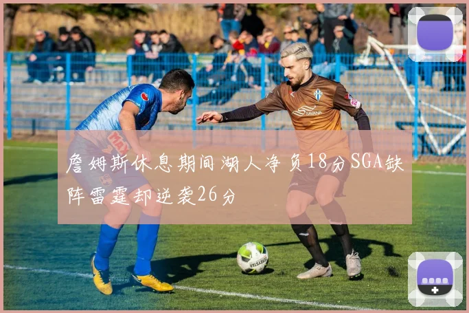 詹姆斯休息期间湖人净负18分SGA缺阵雷霆却逆袭26分
