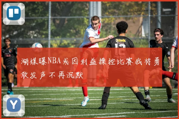 湖媒曝NBA或因利益操控比赛我将勇敢发声不再沉默